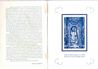 Desde que comenzó a venerarse la imagen de María en
el Castillo situado en la corona, se le fué denominando LA VIR-
GEN DE LA CORONA, es decir, Virgen que está colocada en la
corona o montículo, en cuyas laderas se asienta Almudébar. Por
otra parte, para indicar que Mafia es Madre nuestra, se la ha
denominado con los nombres más típicos, característicos y pro-
pios de cada lugar. Y como en .el transcurso de los tiempos lo
que caracteriza a Almudébar, lo que aibuja su silueta inconfun-
dible, es la corona o altozano en cuya cima están los restos del
castillo y en cuyas laderas se mece la Villa, se llamó con toda
propiedad VIRGEN DE LA CORONA. Desde el siglo xm el escudo
de la Villa es un castillo, almenado; y téngase en cuenta que en
el interior dé ese ¿astillóle guardaba la imagen santa, primero,
en una Capilla; después, en una Iglesia Parroquial, cuyos restos
aún pueden apreciarse, yfinalmente,en la actual Ermita. La ra-
zón, pues, de llamarse VIRGEN DE LA CORONA es el haber sido
venerada desde siempre en el castillo de la corona o tozal.
Este título histórico tiene un hondo sentido teológico. Por-
que la Santísima Virgen es verdadera Corona de la creación.
Corona es una elevación que se alza sobre la llanura; María es
la criatura más elevada en virtud y santidad, que sobrepasa a
los Angeles y a los Santos y se eleva sobre ellos como el monte
se eleva sobre las tierras llanas. Corona es un atributo de reale-
za; María es Reina de todo lo creado, coronada por la Trinidad
Santa. Corona es consumación y perfección de una obra; María
es la perfección del Universo, la obra perfecta de Dios.
Con gran orgullo y ferviente devoción puede invocar Al-
mudébar la protección de María, llamándola con el poético y
profundo título de la Corona. Así lo ha hecho siempre Almudé-
bar, y la Santísima Virgen corona su historia, corona su vida y
corona sus esperanzas; es su mayor gloria. Difícil es concebir la
vida local prescindiendo de esta sentida devoción a la Corona,
expresada en los cultos solemnes y habituales que tienen lugar
en su Templo, en los valiosos obsequios de sus mozos al marchar
a servir a la Patria, en la típica bajada de la Virgen en la víspera
de su fiesta, en el lenguaje ordinario.
Que siga siendo siempre CORONA de Almudébar.
Umiüáii l&uacén.
IMAGEN DE NUESTRA SEÑORA DE IA CORONA
PATRONA DE LA VILLA DE ALMUDEBAR (HUESCA!
 