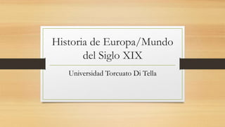 Historia de Europa/Mundo
del Siglo XIX
Universidad Torcuato Di Tella
 