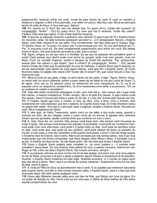 pressionando, tentando entrar em você, mudar-Se para dentro de você. E você se mantém à
distância e vagueia, e olha e fica pasmado, e se retém um pouco. Não faça isso. Mova-se bem para
dentro do peito de Deus. A hora está aqui. Aleluia!
108 Oh, quanto eu O Amo! Ele vem um destes dias. Eu quero vê-Lo. Vocês não querem? [A
congregação: “Amém.” - Ed.] Eu quero vê-Lo. Eu creio que nós O veremos. Vocês não crêem?
[“Amém.”] Ele está aqui agora. O Seu Poder está Se movendo.
109 O que faz as pessoas chorarem e gritarem, irem adiante? O que é que há? É o Espírito Santo
Se movendo neles. Se eles somente pudessem perceber e - e O abraçassem! Abrace o Espírito
Santo, creia Nele, abrace-O ao seu peito. Viva corretamente, não faça nada que O impeça. Diga:
“Ó Senhor Jesus, eu Te quero. Eu quero que Tu permaneças por mim. Eu vou permanecer por Ti,
Pai.” E enquanto você diz, Ele está simplesmente pressionando para entrar em você. Ele deseja
entrar aí dentro. Ele está tentando persuadi-lo a Ele, todo o tempo.
110 Agora, amigos, eu sei que isso é a Verdade. Eu sei que as pessoas não percebem quem é
você? Cada pessoa aqui dentro pode viver acima do pecado, pode viver sem pecado, viver em
Deus. Você vai cometer enganos, porém o Sangue de Cristo lhe perdoará. “Pai, perdoa-lhes,
porque eles não sabem o que fazem.” Isso é correto? [A congregação: “Amém.” - Ed.] Aquele
mesmo Poder de Cristo que foi pendurado na cruz do Calvário, o mesmo Deus que O levantou no
dia da ressurreição, está dentro de você agora mesmo, você que tem o Espírito Santo. [O Irmão
Branham bateu no púlpito três vezes.] Oh! Vocês não O amam? Oh, que coisa! Escute a Sua Voz
chamando hoje.
111 Mova-O junto ao seu peito, e diga, ou para dentro do seu peito, e diga: “Agora, Senhor Jesus,
eu tenho sido um pouco diferente, porém a partir deste dia de Natal eu me dou conta de Quem Tu
és agora. Uma vez eu Te adorava como um bebezinho em uma manjedoura. Eu Te via lá no
passado como um pequenino companheiro, há mil e novecentos anos atrás, e eu pensava: “Oh, se
eu pudesse ter subido a Jerusalém!”
112 Hoje eles estão comprando passagens e tudo, para irem até o - até o berço, até o lugar onde
Ele nasceu, a mesma manjedoura. Porém amigos, não é lá onde Ele nasceu, é aqui mesmo onde
Ele nasceu. Deus O trouxe para baixo a cada um de nós, e o Seu Ser vivente está vivendo em nós.
Oh! O Criador, aquilo que criou o mundo, e criou os céus, criou a terra, criou o homem, está
exatamente em cada indivíduo que tem o batismo do Espírito Santo hoje. [O Irmão Branham bateu
no púlpito três vezes - Ed.] Isso é o principal, esse é segredo, receber o Espírito Santo. Ele está em
você. Ele é a esperança da Glória.
113 E olhe aqui, no Velho Testamento, assim como eu me referi a isto muita vezes, quando o
contrato era feito, ele era rasgado, sobre o corpo morto de um animal. E aqueles dois contratos
tinham que ser ajuntados, aquele contrato tinha que combinar um com o outro.
114 E, hoje, Deus fez um contrato. Não porque você fosse bom, não porque você houvesse se
unido à igreja, não porque você tivesse boa posição na sociedade. Você pode ser muitíssimo bom,
você pode viver uma vida limpa, você pode ir à igreja todos os dias, você pode se sacrificar todos
os dias, você pode doar uma parte do seu dinheiro, você pode desistir de todos os pecados do
mundo, e tudo mais, e viver tão verdadeiro e fiel quanto você possa, e errar o Céu tão longe quanto
o Ocidente está do Oriente. Isso é certo. Não é por bondade que nós somos salvos, mas é por Sua
misericórdia que nós fomos comprados, que Deus desejou fazer filhos e filhas. A bondade nunca
os faz. O Espírito de Deus os faz. Se isto fosse assim, Ele não teria que enviar o Espírito Santo.
115 Como o Espírito Santo poderia estar completo in-...ou como poderia o - o contrato estar
completo? Jesus disse: “Eu vou embora, mas voltarei de novo; e estarei convosco, mesmo em vós.
Rogai ao Pai, e Ele vos dará o Espírito Santo. Ele morará convosco, sempre.”
116 E as pessoas colocam os seus nomes nos livros das igrejas, procuram virar uma nova página
no dia de Natal, procuram ir lá para a igreja e pagarem alguns tributos à manjedoura lá do passado.
Quando, o Espírito Santo insistindo em todo lugar, tentando encontrar...E o mundo os cegou tanto
que vão até aí e dizem: “Bem, isso é um bando de santos roladores.” Exatamente como foi nos dias
de Noé, assim é agora.
117 A vinda do Filho de Deus se aproximando! Isso é certo. E só aqueles que estiverem saturados
pelo Espírito Santo, que têm a Vida imortal morando neles, o Espírito Santo, esse é o tipo que será
arrancado daqui, tão certo quanto qualquer coisa.
118 Havia algo diferente naquela velha arca nos dias de Noé, que flutuou por cima da água. Era
um poder de atração do Alto. Havia uma luz em cima que, a Glória de Deus brilhou do Céu sobre
aquele compartimento de cima.
 