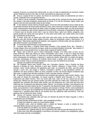 espanta. Examino no caniçal bem detrás dele, eu vejo um leão se deslizando de mansinho. Estão
vendo? Batendo de leve e seu rabo no chão, aprontando as patas para um salto.
26 Essa é a igreja lá fora no campo. As trevas do comunismo estão se estendendo por todo o
mundo, rodeando como uma grande sombra.
27 E esta é a lei do contraste. Considere como que antes do dia, sempre há mais trevas antes do
dia, porque o dia está rompendo, empurrando as trevas. E é a lei do contraste, vejam vocês, que
causa a hora de mais escuridão antes do dia romper.
28 E nós estamos nessa mesma situação agora. A hora de mais escuridão é pouco antes do dia.
As grandes sombras de trevas estão entrando à força, para consumar o homem do pecado. Você já
notou, precisamente nesta época de Natal, todos os países comunistas estão, em vez de enviarem
Cristo na manjedoura, eles enviam pequenos livros de Stalin, colocando a fotografia de Stalin nele;
o homem que se levanta contra tudo o que se chama Deus, assim por diante, pregando uma
grande porção do mundo nas suas garras. E uma outra coisa então, que, todos estes, isso é para
dar cumprimento às Escrituras.
29 E então, outra vez, eu quero que você note uma outra coisa, um dos cumprimentos. Estas
pessoas que são formais nestas igrejas formais, estão se levantando contra o Movimento. E a
Bíblia disse: “Eles teriam aparência de piedade, mas negariam a Eficácia dela; dos tais afasta-te.” E
eles estão tomando a sua posição firme.
30 O comunismo está tomando a sua posição firme.
31 Louvado seja Deus, o Espírito Santo está tomando a Sua posição firme. Sim. “Quando o
inimigo chegar como uma torrente de água, então eu arvorarei bandeira contra ele.” Isso mesmo. E
a igreja tomou a sua posição firme, eu quero dizer a Igreja do Espírito Santo.
32 Agora, isso é tudo em que eu estou interessado, amigos, e eu estou aqui. Lá fora, eu oro
pelos enfermos. Mas aqui dentro eu estou interessado numa coisa, e isso é a Igreja de Deus
nascida de novo. Isso é correto. É nisso que eu estou interessado, de qualquer maneira. Eu não
estou interessado em estatutos, e diáconos, e assim por diante, desse jeito, ou ordens de igrejas.
Eu estou interessado no batismo do Espírito Santo sobre a Igreja, para este dia no qual nós
estamos vivendo. Essa é a parte fundamental, e isso é o que nós estamos procurando.
      Apenas uma palavra de oração agora.
33 Pai Celestial, desce esta manhã, entra nós. Concede-o Senhor. Que o Espírito de Deus
assuma a direção do culto. Abençoa a obra aqui, Senhor. Abençoa o nosso irmão, o Irmão
Graham. Deus, dá-lhe palavras de sabedoria esta noite, no programa de rádio, que ele possa
sacudir o povo com...por pregar a Palavra. Concede-o, Senhor, e que pecadores chorem, se
ajoelhem nos seus quartos e dêem os seus corações a Cristo. Se houver alguns incrédulos aqui
esta noite, ou alguns que não têm aceitado a Cristo, que eles venham, também.
34 E agora dá começo e um reavivamento nos corações das pessoas, esta manhã, Senhor. Que
este seja um tempo de renovação, um tempo quando o Espírito será renovado. E, ó Pai, nós
suplicamos isto desta maneira. Vem nos tomar pela mão, cada um de nós, desce-nos por esta
senda aqui. Mostra-nos que grande quadro que está colocado em ordem aqui, revelando os Teus
segredos aos corações dos santos esta manhã, que nós possamos ver o que está aqui fora bem
diante de nós. E enquanto nós descemos então, Senhor, na armadura de Deus, que possamos ver
o que está aqui fora bem diante de nós. E enquanto nós descemos então, Senhor, na armadura de
Deus, que possamos ir como soldados corajosos, para encarar o inimigo. Porém, como poderíamos
encará-lo a menos que nós soubéssemos as técnicas dele? E ajuda-nos esta manhã a entender, e
mostra-nos o...primeiro plano dele lá, de maneira que nós saibamos onde encontrá-lo. Pois nós
pedimos isto em Nome de Jesus. Amém.
35 Vamos, o 2º capítulo, vamos ler isto.
      E aconteceu que naqueles dias que saiu um decreto da parte de César Augusto, a todo o
mundo para que se alistasse.
      (E este primeiro alistamento foi feito...pelo presidente da Síria.)
     E todos iam alistar-se, cada um à sua própria cidade.
     E também subiu José da Galiléia, para a cidade de Nazaré, a Judá, à cidade de Davi,
chamada Belém (porque era da casa e família de Davi),
     A fim de alistar-se com Maria, sua mulher, que estava grávida.
     E aconteceu que, estando eles ali, seu cumprimento dos dias em que ela havia de dar à luz.
     E deu à luz a seu filho primogênito, e envolveu-o em panos, e deitou-o na manjedoura, porque
não havia lugar para ele na estalagem.
 