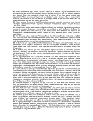48 Então este homem aqui, isso é o que eu acho que os ateístas e alguns deles ficam por aí,
argumentando. Mas a hora tem chegando quando Deus tem irradiado a Sua Luz, eis uma hora aqui
que, quando Deus está realizando coisas. Isso é correto. E por isso agora, quando eles
argumentam: “Bem, os seus pés se parecem com os de um urso, e as suas mãos se parecem com
as de um - um chipanzé ou um - um macaco, ou assim por diante,” e eles procuram dizer que a sua
origem veio disso. Isso não tem nada a ver com isto.
49 Isto é o corpo de carne no qual Ele simplesmente está morando, como uma casa, isto vai
voltar para o pó da terra. Porém o espírito é imortal; ele vem de Deus. Isso é a imagem de Deus.
Deus é um Espírito.
50 Esse homem perdeu a sua origem no Jardim do Éden. Sua afinidade, comunhão com Deus foi
cortada aí, por causa do pecado e incredulidade. Incredulidade no quê? Na Palavra de Deus. Um
quadro foi pintado certa vez para Eva, e lhe disse quanto mais brilhante isto seria se ela
simplesmente - simplesmente excluísse a Palavra de Deus, “examine aqui a razão.” Você não
pode. Deus...
51 Há diferença entre a razão e a Palavra de Deus. E a Palavra de Deus é verdadeira; a razão é
falsa. Você não pode concluir nada logicamente. Isso é certo. Nossa mente não é, veja você, não é
suficientemente boa ou nunca será, para esquadrinhar a Eterna sabedoria de Deus. E, por isso,
você não pode raciociná-La, você somente tem que crer Nela.
52 E de modo que o quadro foi pintado, lá no passado através de nosso primeiro pai e mãe, e
eles caíram. E isso rompeu a relação com Deus, e foram lançados para fora do Jardim do Éden.
Desde aquela hora, Deus começou a gritar para lá e para cá nos jardins, procurando o Seu - Seu
filho perdido.
53 E então a única maneira que Deus então poderia alguma vez redimi-lo, seria fazer...descer e
redimi-lo, Ele próprio; não numa outra, não mandar algum outro. Ele não podia enviar um Anjo; isso
não estaria certo. Porém a única maneira que Deus poderia redimir o homem, era Ele mesmo
descer para redimi-lo.
54 Se alguém pecasse aqui, e, que coisa, eu fosse o juiz disto, deste grupo de pessoas, e eu
tivesse a jurisdição sobre todos vocês, e se eu...Se alguém pecasse, e eu dissesse: “Agora,
eu...Irmão Graham, eu desejo que o irmão pague o preço.” Isso não seria justo. Se eu dissesse
para o meu próprio rapaz para pagar o preço, isso mesmo assim não seria...?...justo. A única
maneira que eu poderia ser justo, é eu mesmo tomar o seu lugar. E o quê? Eu fui o que pronunciou
o julgamento, e então se desejar redimir o homem, eu mesmo tenho que tomar o seu lugar. Vocês
ainda estão me escutando? [A congregação diz: “Amém.” - Ed.]
55 Agora, olhem, eu quero que vocês observem algo. Então quando isto, a única maneira que o
Próprio Deus poderia redimir este homem, era descer e tomar o seu lugar. E isso era uma lei que
foi dada por Moisés, de redenção, que isto tinha que ser através de um redentor parente; um
homem que primeiramente fosse digno, um homem que valesse o preço, um homem então que
desse o seu testemunho público e redimisse a herdade perdida de alguém que tinha caído. E,
então, Deus foi digno. Ele desceu há cerca de mil e novecentos anos atrás, na forma de um bebê,
nasceu numa manjedoura, fez sombra pelo Espírito Santo, não nasceu por desejo sexual. Ele foi
Deus. O Sangue de Deus estava dentro Dele.
56 O bebê sempre é o sangue de seu pai, nunca de sua mãe. Nós todos sabemos disso.
Sem...Eu ensinarei isso aqui antes, algumas vezes, e vocês sabem que o bebê não tem nenhuma
partícula do sangue da sua mãe nele, nenhum pouquinho.
57 Não, nada tem. Isto é sempre o sangue do macho. Uma galinha pode pôr um ovo, porém se
não é fecundado, nunca chocará. Não importa quão bonito seja o ovo, e quão bem ela o aqueça,
ele sempre será infértil. Ficará aí mesmo e apodrecerá, isso é certo, a não ser que a ave macho
tenha estado com a ave fêmea, e o germe da vida venha do macho.
58 Portanto, quando Maria, “não conhecendo nenhum varão,” ela esteve com o Macho, Deus, o
Jeová Todo-Poderoso, e Ele lhe fez sombra, e Deus é o Criador que criou a célula de Sangue no
ventre de Maria, “não conhecendo nenhum varão de modo algum.” E isso produziu o mesmo
Sangue criativo de Deus, para nos redimir da nossa vida que entra aqui nascida por desejo sexual.
59 E logo aquele Sangue foi derramado das veias de Emanuel, na Cruz do Calvário, e hoje tem o
mesmo poder salvador, redentor, santo que teve no dia que a transfusão foi feita no Calvário.
Vocês crêem nisto? [A congregação diz: “Amém.” - Ed.] Amém! Agora, isso é correto, nós somos
redimidos pelo Sangue de Deus. A Bíblia diz: “Nós somos comprados pelo Sangue e redimidos
pelo Sangue, o Sangue do Próprio Deus.”
 
