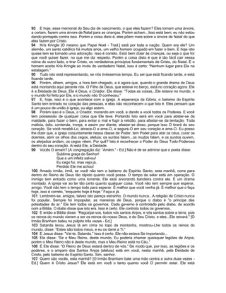 93 E hoje, esse memorial do Seu dia de nascimento, o que eles fazem? Eles tomam uma árvore,
a cortam, fazem uma árvore de Natal para as crianças. Porém acham...Isso está bem; eu não estou
dando pontapés contra isso. Porém a coisa disto é, eles põem mais sobre a árvore de Natal do que
eles fazem por Cristo.
94 Kris Kringle [O mesmo que Papai Noel - Trad.] está por toda a nação. Quem era ele? Um
alemão, um santo católico há muitos anos, um velho homem ocupado em fazer o bem. E hoje isto
quase tem se tornado uma adoração. Isso é correto. Está bem dizer às crianças, ou seja o que for
que você quiser fazer, no que me diz respeito. Porém a coisa disto é que é tão fácil cair nessa
rotina do outro lado, e tirar Cristo, os verdadeiros princípios fundamentais de Cristo, do Natal. E o
homem aceita Kris Kringle ao invés do verdadeiro Natal, isso é certo: “Nenhum lugar para Ele na
estalagem.”
95 Tudo isto está representando, se nós tivéssemos tempo. Eu sei que está ficando tarde, e está
ficando tarde.
96 Porém, olhem, amigos, a hora tem chegado, e é agora que, quando o grande drama de Deus
está montando aqui perante nós. O Filho de Deus, que esteve no berço, está no coração agora. Ele
é a Deidade de Deus. Ele é Deus, o Criador. Ele disse: “Todas as coisas...Ele estava no mundo, e
o mundo foi feito por Ele, e o mundo não O conheceu.”
97 E, hoje, isso é o que acontece com a igreja. A esperança da Glória, o batismo do Espírito
Santo tem entrado no coração das pessoas, e elas não reconhecem o que Isto é. Eles pensam que
é um pouco de união à igreja, ou algo assim.
98 Porém isso é o Deus, o Criador, morando em você, e dando a você todos os Poderes. E você
tem possessão de qualquer coisa que Ele teve. Portando Isto será em você para abster-se da
maldade, para fazer o bem, para evitar o mal e fugir à retidão, para afastar-se da tentação. Toda
malícia, ódio, contenda, inveja, e assim por diante, afastar-se disso, porque isso O tirará do seu
coração. Se você recebê-Lo, abrace-O e ame-O, e segure-O em seu coração e ame-O. Eu posso
lhe dizer que, a igreja conjuntamente nessa classe de Poder, tem Poder para atar os céus, curar os
doentes, abrir os olhos dos cegos, aleluia; os surdos falam...os mudos falam, e os surdos ouvem,
os aleijados andam, os cegos vêem. Por quê? Isto é reconhecer o Poder do Deus Todo-Poderoso
dentro do seu coração. Aí está Ele, a Deidade.
99 Vocês O amam? [A congregação diz: “Amém.” - Ed.] Não é de se admirar que o poeta disse:
                Sublime graça do Senhor!
                Que a um infeliz salvou!
                Eu cego fui, mas vejo já,
                Perdido Ele me achou!
100 Amado irmão, irmã, se você não tem o batismo do Espírito Santo, esta manhã, corra para
dentro do Reino de Deus tão rápido quanto você possa. O tempo de selar está em operação. O
inimigo tem entrado como uma torrente; Ele está arvorando bandeira contra ele. É um drama
montado. A igreja vai ao lar tão certo quanto qualquer coisa. Você não tem sempre que esperar,
amigo. Você não tem o tempo todo para esperar. É melhor que você venha já. É melhor que o faça
hoje, isso é correto, “enquanto hoje é hoje.” Faça-o já.
101 Lembrem-se, amigos, talvez isto pareça estranho. O mundo nunca...A religião de Cristo nunca
foi popular. Sempre foi impopular, as maneiras de Deus, porque o diabo é “o príncipe das
potestades do ar.” Ele tem todos os governos. Cada governo é controlado pelo diabo, de acordo
com a Bíblia. O diabo disse que isto era. Isso é certo. Ele controla todos os governos.
102 E então a Bíblia disse: “Regozijai-vos, todos vós santos Anjos, e vós santos sobre a terra; pois
os reinos do mundo vieram a ser os reinos do nosso Deus, e do Seu Cristo, e eles...Ele reinará.” [O
Irmão Branham bateu no púlpito três vezes - Ed.]
103 Satanás levou Jesus lá em cima no topo da montanha, mostrou-Lhe todos os reinos do
mundo, disse: “Estes são todos meus, e eu os darei a Ti.”
104 E Jesus disse: “Vai-te, Satanás.” Isso é certo. Ele não estava Se importando...
105 Ele disse: “Se o Meu Reino, deste mundo, Eu poderia chamar quaisquer legiões de Anjos;
porém o Meu Reino não é deste mundo, mas o Meu Reino está no Céu.”
106 E Ele disse: “O Reino de Deus estará dentro de vós.” De modo que, por isso, as legiões e os
poderes, e o amparo dos Santos Anjos (aleluia) está em você, nesta manhã, pela Deidade de
Cristo, pelo batismo do Espírito Santo. Sim, senhor.
107 Quem são vocês, esta manhã? [O Irmão Branham bate uma mão contra a outra duas vezes -
Ed.] Quem é Cristo Jesus? Ele está em você o tanto quanto você O permitir estar. Ele está
 