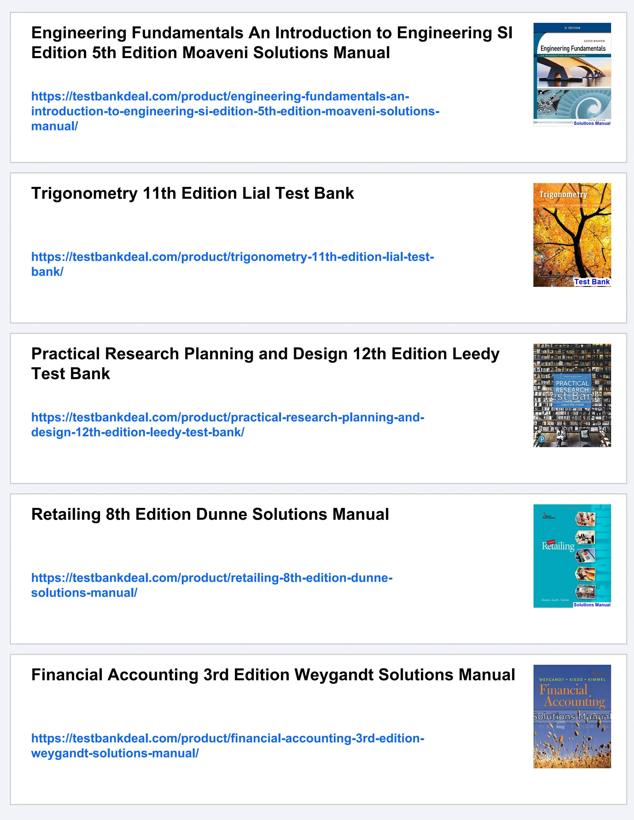 Engineering Fundamentals An Introduction to Engineering SI
Edition 5th Edition Moaveni Solutions Manual
https://testbankdeal.com/product/engineering-fundamentals-an-
introduction-to-engineering-si-edition-5th-edition-moaveni-solutions-
manual/
Trigonometry 11th Edition Lial Test Bank
https://testbankdeal.com/product/trigonometry-11th-edition-lial-test-
bank/
Practical Research Planning and Design 12th Edition Leedy
Test Bank
https://testbankdeal.com/product/practical-research-planning-and-
design-12th-edition-leedy-test-bank/
Retailing 8th Edition Dunne Solutions Manual
https://testbankdeal.com/product/retailing-8th-edition-dunne-
solutions-manual/
Financial Accounting 3rd Edition Weygandt Solutions Manual
https://testbankdeal.com/product/financial-accounting-3rd-edition-
weygandt-solutions-manual/
 