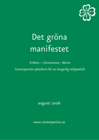 Det gröna
           manifestet
           Enklare – Lönsammare - Bättre
Centerpartiets plattform för en borgerlig miljöpolitik




                 augusti 2006



              www.centerpartiet.se

                                                         1
 
