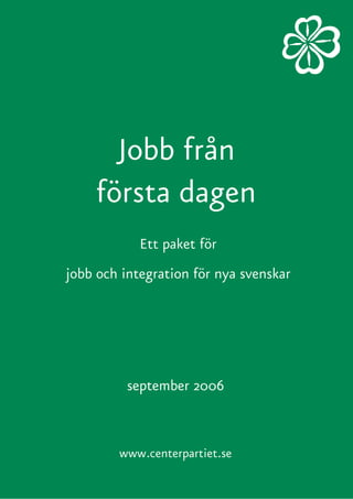 Jobb från
första dagen
Ett paket för
jobb och integration för nya svenskar
www.centerpartiet.se
september 2006
 