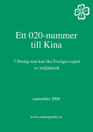 Ett 020-nummer
till Kina
7 förslag som kan öka Sveriges export
av miljöteknik
www.centerpartiet.se
september 2006
 