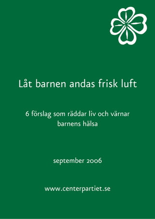 Låt barnen andas frisk luft

 6 förslag som räddar liv och värnar
            barnens hälsa



          september 2006


       www.centerpartiet.se
 