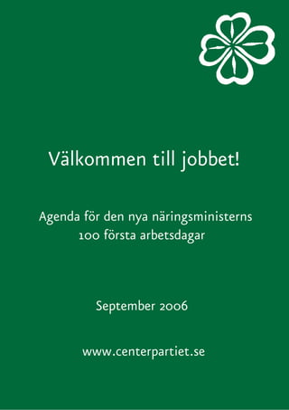 Välkommen till jobbet!

Agenda för den nya näringsministerns
      100 första arbetsdagar



         September 2006

       www.centerpartiet.se
 