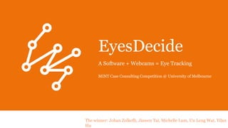 EyesDecide
A Software + Webcams = Eye Tracking
MINT Case Consulting Competition @ University of Melbourne
The winner: Johan Zolkefli, Jiawen Tai, Michelle Lum, Un Leng Wat, Yilan
Hu
 