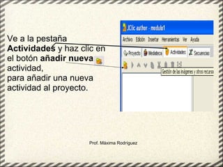 Prof. Máxima Rodríguez Ve a la pestaña  Actividades  y haz clic en el botón  añadir nueva  actividad, para añadir una nueva actividad al proyecto. 
