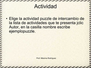 Actividad Elige la actividad puzzle de intercambio de la lista de actividades que te presenta jclic Autor, en la casilla nombre escribe ejemplopuzzle. Prof. Máxima Rodríguez 