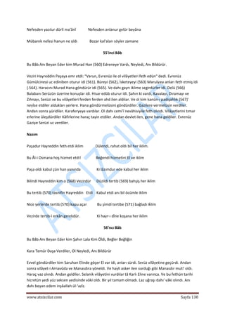  
www.atsizcilar.com  Sayfa 130 
 
Nefesden yazılur dürli ma'ânî             Nefesden anlanur gelür beyâna 
 
Mübarek nefesi hanun ne oldı             Bozar kal'aları söyler zamane 
 
55'inci Bâb 
 
Bu Bâb Anı Beyan Eder kim Murad Han (560) Edreneye Vardı, Neyledi, Anı Bildürür. 
 
Veziri Hayreddin Paşaya emr etdi: "Varun, Evrenüz ile ol vilâyetleri feth edün" dedi. Evrenüz 
Gümülcineyi uc ediniben oturur idi (561). Büreyi (562), İsketeyeyi (563) Marulyayı anları feth etmiş idi 
(.564). Haracını Murad Hana göndürür idi (565). Ve dahı gayrı iklime segirdürler idi. Delü (566) 
Balabanı Serüzün üzerine konuşlar idi. Hisar edüb oturur idi. Şahın ki vardı, Kavalayı, Dıramayı ve 
Zıhnayı, Serüzi ve bu vilâyetleri ferden ferden ahd ilen aldılar. Ve ol kim kanûn‐ı padişahlık (567)' 
neyîse etdiler aldukları yerlere. Hana göndürmelüsini göndürdiler. Gazilere vermelüsin verdiler. 
Andan sonra yüridiler. Karaferyeye vardılar. Ol dahı cemi'î nevâhisiyile feth olındı. Vilâyetlerini tımar 
erlerine üleşdürdiler Kâfirlerine haraç tayin etdiler. Andan devlet ilen, gene hana geldiler. Evrenüz 
Gaziye Serüzi uc verdiler. 
 
Nazım 
 
Paşadur Hayreddin feth etdi iklim             Dülendi, rahat oldı bil her iklim. 
 
Bu Âl‐i Osmana hoş hizmet etdi!                Beğendi hizmetini El ve iklim 
 
Paşa oldı kabul çün han yanında                 Ki lâzımdur ede kabul her iklim 
 
Bilindi Hayreddin kim o (568) Vezirdür      Düzildi tertib (569) bahşiş her iklim 
 
Bu tertib (570) tasnifin Hayreddin   Etdi    Kabul etdi anı bil öcümle iklim 
 
Nice yerlerde tertib (570) kapu açar           Bu şimdi tertibe (571) bağladı iklim 
 
Vezirde tertib‐i erkân gerekdür.                  Ki hayr‐ı dîne koşana her iklim 
 
56'ncı Bâb 
 
Bu Bâb Anı Beyan Eder kim Şahın Lala Kim Öldi, Beğler Beğliğin 
 
Kara Temür Daşa Verdiler, Ol Neyledi, Anı Bildürür 
 
Evvel göndürdiler kim Saruhan Elinde göçer El var idi, anları sürdi. Serüz vilâyetine geçürdi. Andan 
sonra vilâyet‐i Arnavûda ve Manasdıra yöneldi. Ve hayli asker ilen varduğı gibi Manasdır muti' oldı. 
Haraç vaz olındı. Andan geldiler. Selanik vilâyetini vurdılar tâ Karlı Eline varınca. Ve bu fethün tarihi 
hicretün yedi yüz seksen yedisinde vâki oldı. Bir yıl tamam olmadı. Laz uğraşı dahı' vâki olındı. Anı 
dahı beyan edem inşâallah ül‐'azîz. 
 