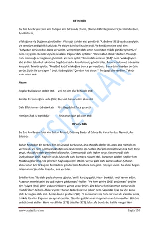  
www.atsizcilar.com  Sayfa 156 
 
88'inci Bâb 
 
Bu Bâb Anı Beyan Eder kim Padişah kim Edrenede Oturdı, Etrafun Kâfir Beglerine Elçiler Göndürdiler, 
Anı Bildürür. 
 
Vılakoğlına Niş Doğanın gündürdiler. Vılakoğlı dahı bir elçi göndürdi. 'Azânâme (961) yazdı atasıyiçün. 
Ve kendüye pedişahlık kutluladı. Ve elçiye dahı hayli ta'zîm etdi. Ve kendü elçisine dedi kim: 
"Sofyadan berüsin dile. Bana versünler. Ve hem ben dahı amin hâsılından ziyâde göndûreyin (962)" 
dedi. Elçi geldi. Bu sözi söyledi paşalara. Paşalar dahı eyitdiler: "Hele kabul etdük" dediler. Vılakoğlı 
dahı mübalağa armağanlar göndürdi. Ve hem eyitdî: "Kızımı dahı vereyin (963)" dedi. Vılakoğlıyilen 
ahd etdiler. İstanbul tekvürine Gegibüze kadısı Fazlullahı elçi göndürdiler. Anun içün kim ol, o tekvüre 
konşıyidi. Tekvür eyidür: "Mevlânâ kadı! Vılakoğlına bunca yer verdümiz. Bana dahı Vizeden berüsin 
verün. Sizün ile barışayım " dedi. Kadı eyidür: "Çorlıdan had olsun!". İncügezi bile verdiler. Tekvür 
dahı kabul etdi. 
 
Nazım 
 
Paşalar buncalayın tedbir etdi     Velî ne kim olur bil takdir etdi 
 
Kodılar Evrenüzoğlını ucda (964) Buyurdı han ana kim akın etdi 
 
Dahı Eflak temerrüd etse katı      Firiz Beg dahı Eflaka yas etdi 
 
Hemîşe Eflak işi egrilikdür              Firiz anun içün çok akın etdi 
 
89'uncu Bâb 
 
Bu Bab Anı Beyan Eder kim Sultan Murad, Düzmeyi Bertaraf Edince Bu Yana Kardaşı Neyledi, Anı 
Bildürür. 
 
Sultan Muradun bir kardaşı kim o küçücük kardaşıdur, ana Mustafa derler idi, atası ana Hamid Elin 
vermiş idi. Ve hem Germiyanoğlı dahı anı oğul edinmiş idi. Sultan Murad kim Düzmeyi kova Rum Eline 
geçdi, Mustafayı dahı yerinden kaldurdılar. Germiyanoğlı dahı leşker koşdı. Karamanoğlı dahı 
Durkudludan (965) haylı er koşdı. Mustafa dahı Burmaya hücum etdi. Bursanun azizleri işitdiler kim 
Mustafa gelür imiş, tez şehirden hayli akça cem' etdiler. Ve yüz pars dahı kumaş aldılar. Şehirün 
ahılarından Ahi Ya'kup ile Ahi Kademi göndürdiler. Mustafa dahı geldi. Fidyeye kondı. Bu ahiler begün 
lalasına kim Şarabdar İlyasdur, ana vardılar. 
 
Eyitdiler kim: "Bu dahı padişahumuz oğlıdur. Ve illâ kardaşı geldi. Hisarı berkitdi. İmdi kerem edün. 
Atasınun memleketini bu yad leşkere yıkdurman" dediler. "Ve hem şehire (966) getürmen" dediler 
kirn "şâyed (967) şehiri yakalar (968) ve yahud uralar (969). Zire bilürsiz kim Karaman bunlarun ile 
müdde'îdür" dediler. Ahılar eyitdi: "Bunun tedâriki neyise edün" dedi. Şarabdar İlyas bu sözi kabul 
etdi. Armağanı dahı aldı. Andan İznike geldiler (970). Ol zamanda İznik dahı ma'mur idi. Vardılar anda, 
İznikde İbrahim Paşamın sarayına kondıiar. Etrafdan gelüb tımar isteyene tımar dahı verdiler. Hüküm 
ve hükümet etdiler. Haylı masâlihler (971) düzdiler (972). Mustafa bunda bu hal ile meşgul iken 
 