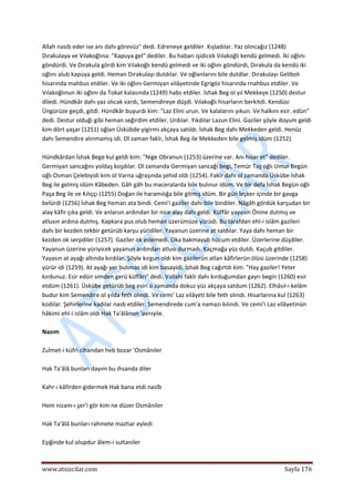  
www.atsizcilar.com  Sayfa 176 
 
Allah nasib eder ise anı dahı görevüz" dedi. Edreneye geldiler. Kışladılar. Yaz olıncağız (1248) 
Dırakulaya ve Vılakoğlına: "Kapuya gel" dediler. Bu habarı işidicek Vılakoğlı kendü gelmedi. İki oğlını 
göndürdi. Ve Dırakula gördi kim Vılakoğlı kendü gelmedi ve iki oğlını göndürdi, Dırakula da kendü iki 
oğlını alub kapuya geldi. Heman Dırakulayı dutdılar. Ve oğlanlarını bile dutdlar. Dırakulayı Gelibolı 
hisarında mahbus etdiler. Ve iki oğlını Germiyan vilâyetinde Egrigöz hisarında rnahbus etdiler. Ve 
Vılakoğlınun iki oğlını da Tokat kalasında (1249) habs etdiler. İshak Beg ol yıl Mekkeye (1250) destur 
diledi. Hündkâr dahı yaz olıcak vardı, Semendireye düşdi. Vılakoğlı hisarların berkitdi. Kendüsi 
Üngürüze geçdi, gitdi. Hündkâr buyurdı kim: "Laz Elini urun. Ve kalalarını yıkun. Ve halkını esir. edün" 
dedi. Destur olduğı gibi heman seğirdim etdiler. Urdılar. Yıkdılar Lazun Elini. Gaziler şöyle doyum geldi 
kim dört yaşar (1251) oğlan Üskübde yigirmi akçaya satıldı. İshak Beg dahı Mekkeden geldi. Henüz 
dahı Semendire alınmamış idi. Ol zaman fakîr, İshak Beg ile Mekkeden bile gelmiş idüm (1252). 
 
Hündkârdan İshak Bege kul geldi kim: "Nige Obranun (1253) üzerine var. Anı hisar et" dediler. 
Germiyan sancağını yoldaş koşdılar. Ol zamanda Germiyan sancağı begi, Temür Taş oğlı Umur Begün 
oğlı Osman Çelebiyidi kim ol Varna uğraşında şehid oldı (1254). Fakîr dahı ol zamanda Üskübe İshak 
Beg ile gelmiş idüm Kâbeden. Gâh gâh bu maceralarda bile bulınur idüm. Ve bir defa İshak Begün oğlı 
Paşa Beg ile ve Kılıççı (1255) Doğan ile haramılığa bile gitmiş idüm. Bir gün leşker içinde bir gavga 
belürdi (1256) İshak Beg heman ata bindi. Cemi'i gaziler dahı bile bindiler. Nâgâh gördük karşudan bir 
alay kâfir çıka geldi. Ve anlarun ardından bir nice alay dahı geldi. Küffâr yayasın Önine dutmış ve 
atlusın ardına dutmış. Kapkara pus olub heman üzerümüze yürüdi. Bu tarafdan ehl‐i islâm gazileri 
dahı bir kezden tekbir getürüb karşu yüridiler. Yayanun üzerine at saldılar. Yaya dahı heman bir 
kezden ok serpdiler (1257). Gaziler ok eslemedi. Oka bakmayub hücum etdiler. Üzerlerine düşdiler. 
Yayanun üzerine yüriyicek yayanun ardından atlusı durmadı. Kaçmağa yüz dutdı. Kaçub gitdiler. 
Yayasın at ayağı altında kırdılar. Şöyle kırgun oldı kim gazilerün atlan kâfirlerün ölüsi üzerinde (1258) 
yürür idi (1259). At ayağı yer bulımaz idi kim basayidi. İshak Beg cağırtdı kim: "Hay gaziler! Yeter 
kırdunuz. Esir edün simden gerü küffârı" dedi. Vallahi fakîr dahı kırduğumdan gayrı begin (1260) esir 
etdüm (1261). Üskübe getürüb beg esiri o zamanda dokuz yüz akçaya satdum (1262). Elhâsıl‐ı kelâm 
budur kim Semendire ol yılda feth olındı. Ve cemi' Laz vilâyeti bile feth olındı. Hisarlarına kul (1263) 
kodılar. Şehirlerine kadılar nasb etdiler. Semendirede cum'a namazı kılındı. Ve cemi'i Laz vilâyetinün 
hâkimi ehl‐i islâm oldı Hak Ta'âlânun 'avniyile. 
 
Nazım  
 
Zulmet‐i küfri cihandan heb bozar 'Osmâniler  
 
Hak Ta'âlâ bunları dayım bu ihsanda diler  
 
Kahr‐ı kâfirden gidermek Hak bana etdi nasîb  
 
Hem nizam‐ı şer'i gör kim ne düzer Osmâniler  
 
Hak Ta'âlâ bunları rahmete mazhar eyledi  
 
Eşiğinde kul olupdur âlem‐i sultaniler 
 
 