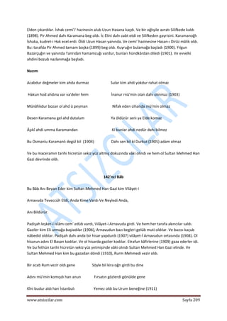  
www.atsizcilar.com  Sayfa 209 
 
Elden çıkardılar. İshak cemi'i' hazinesin alub Uzun Hasana kaçdı. Ve bir oğlıyile avratı Silifkede kaldı 
(1898). Pir Ahmed dahı Karamana beg oldı. İc Elini dahı zabt etdi ve Silifkeden gayrisini. Karamanoğlı 
İshaka, kudret‐i Hak ecel erdi. Öldi Uzun Hasan yanında. Ve cemi' hazinesine Hasan‐ı Dirâz mâlik oldı. 
Bu: tarafda Pir Ahmed tamam başka (1899) beg oldı. Kuyruğın bulamağa başladı (1900). Yılgun 
Bazarçuğın ve yanında Tanrıdan hamamcuğı vardur, bunları hündkârdan diledi (1901). Ve evvelki 
ahdini bozub nazlanmağa başladı. 
 
Nazım  
 
Acabdur değmeler kim ahda durmaz                       Sular kim ahdi yokdur rahat olmaz 
 
 Hakun hod ahdına var va'deler hem                        İnanur rnü'min olan dahı olınmaz (1903) 
 
Münâfıkdur bozan ol ahd ü peyman                          Nifak eden cihanda mü'min olmaz 
 
Desen Karamana gel ahd dutalum                            Ya öldürür seni ya Elde komaz 
 
Âşıkî ahdi umma Karamandan                                    Ki bunlar ahdi nedür dahı bilmez 
 
Bu Osmanlu Karamanlı degül bil  (1904)                  Dahı sen bil ki Durkut (1905) adam olmaz 
 
Ve bu maceramın tarihi hicretün sekiz yüz altmış dokuzında vâki olındı ve hem ol Sultan Mehmed Han 
Gazi devrinde oldı. 
 
 
142'nci Bâb 
 
Bu Bâb Anı Beyan Eder kim Sultan Mehmed Han Gazi kim Vilâyet‐i 
 
Arnavuda Teveccüh Etdi, Anda Kime Vardı Ve Neyledi Anda, 
 
Anı Bildürür. 
 
Padişah leşker‐i islâmı cem' edüb vardı, Vilâyet‐i Arnavuda girdi. Ve hem her tarafa akıncılar saldı. 
Gaziler kim Eli urmağa başladılar (1906), Arnavudun bazı begleri gelüb muti oldılar. Ve bazısı kaçub 
nâbedid oldılar. Padişah dahı anda bir hisar yapdurdı (1907) vilâyet‐İ Arnavudun ortasında (1908). Ol 
hisarun adını El Basan kodılar. Ve ol hisarda gaziler kodılar. Etrafun kâfirlerine (1909) gaza ederler idi. 
Ve bu fethün tarihi hicretün sekiz yüz yetmişinde vâki olındı Sultan Mehmed Han Gazi elinde. Ve 
Sultan Mehmed Han kim bu gazadan döndi (1910), Rurm Mehmedi vezir oldı. 
 
Bir acab Rum vezir oldı gene                  Söyle bil kira oğrı girdi bu dine 
 
Adını mü'min komışdı han anun              Fırsatın gözlerdi gönülde gene 
 
Kîni budur aldı han İstanbulı                    Yemez oldı bu Urum beneğine (1911) 
 