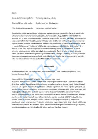  
www.atsizcilar.com  Sayfa 222 
 
Nazım 
 
Karışdı bir birine ceng ederler      Veli kafire dağı teng ederler 
 
Çü emr oldı kılıç çekti gaziler        Kafirler kırdı, kan dökdi gaziler 
 
Teferrüc et ne işi eder gaziler       Hemandem kafiri sıdı gaziler 
 
O doplar kim atdılar, gaziler hücum edüb o dop arabalarınun üzerine düsdiler, Tarfet ül‐'ayn içinde 
kâfirün arabalarını tarumar etdiler ve bozdılar. Harâb eylediler. Kuşluk (2073) vaktında kâfir ile 
bulışdılar idi. Tâ beyn es‐selâteyne değin kâfirler ile ceng‐i sultânı oldı. Ahır Hak Ta'âla islâm leşkerine 
fırsat verdi. Kâfir leşkerin basdılar, sıdılar. Ol kadar kâfir lkırdılar kim küffarun başlarından minareler 
yapdılar ve hem nicelerin dahı esir etdiler. Ve hem cemi' vilâyetinde gazilerün eli erdügi yerde şenlik 
ve abadanlık komadılar. Yıkdılar ve yakdılar. Ve malın ve davarın ne buldılar ise târâc etdiler. İki ay 
mıkdarı gaziler Kara Buğdan vilâyetinde Sultan Mehmed ile yüridiler. Gazalar etdiler. Malın ve 
ni'metin, nakdin ve cinsin aldılar. Ve acâyıb doyumluklar oldı. Ögrek ile atlar ve süriyle koyunlar 
aldılar. Ve cemîle mah'bublarını gaziler bağurlarına basdıîar. Ve sağlık salamatlığ ile Sultan,Mehmed 
Haram eyyam‐ı devletinde gene ganî olub gerü vilâyetlerine geldiler, Ve bu gazanun tarihi hicretün 
sekiz yüz seksen birinde vâki oldı Sultan Mehmed Han Gazi elnden. 
 
 
154'üncü Bâb 
 
Bu Bâb Anı Beyan Eder kim Padişah Kara Buğdanı kim Basdı, Döndi Yine Kara Buğdandan Tuna' 
Suyınun Kenarına Geldi. 
 
Habar geldi kim Ürigürüz kâfirleri gelüb Tuna kenarına hisar yapdı 
müsülman memleketinün ucında! Ve hem azîm yaraklar gördiler kim vilâyet‐i islâmı harab edeler 
deyü. Gazi padişah dahı ol habarı işidicek heman ol aradan hisarlarun üzerine yüridi. Kudret‐i Hak ol 
zamanda katı kış oldı. Ve don dahı ziyâde oldı. Şol kadar kış idi kim atlu yürise çığırdan çıkmaz idi. Ve 
hem karun derinliği şol kadar olmış idi. Kar atun üzengüsinden dahı yukaruyidi. Ve bu Tuna suyın hod 
mübalağa kalın buz dutmış idi. İslâm leşkeri vardılar. Buz üzerine kondılar. Ve hem ol hisarlara 
padişah yağma buyurdı. Ol gün yüriyiş oldı. Ahşamın kâfirler aman dilediler. Aman verdiler. Hisarları 
ahd ilen teslim etdiler. Padişah hisar kâfirlerinün hatırı olanları göndürdi (2074). Vardı, vilâyetine 
gitdiler. Ve bazısı gitmedi. Padişah, yanında kalanları Anadolıya göndürdi (2075). Ve Anadolı 
hisarlarında anlara tımar verdiler. Ve bir nice kâfirlerinün hıyaneti zahir oldı. Anları, dutub satdılar. Ve 
hem ol hisarları yakdılar. Kül eylediler. Ve bu fethim tarihi Kara Buğdan tarihinden iki buçuk ay sonra, 
hicretün sekiz yüz seksen birinde vâki oldı Sultan Mehmed Han Gazi elinden. 
 
 
 
 
 
 
 
 