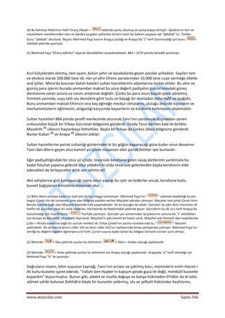  
www.atsizcilar.com  Sayfa 346 
 
(4) Bu kelimeyi Mükrimin Halil Yinanç Zibyak =  seklinde yanlış okumuş ve yanlış kopya etmiştir. İşkodra'nın ileri ve 
müstahkem mevkilerinden olan ve İşkodra'ya giden yollardan birisini tutan bu kalenin yaşayan adı "Şabibak" tır. Türkler 
bunu "Jabibak" okurlardı. Nişancı Mehmed Paşa eserini Arapça yazdığı ve Arapça'da "j" harfi bulunmadığı için bunu  = 
Zabibak şeklinde yazmıştır. 
(5) Mehmed Paşa "Efrenç kâfirleri" diyerek Venediklileri kastedmektedir: 883 = 1479 yılında Venedik yenilmişti. 
 
Kızıl külçelerden alınmış, tam ayarlı, bütün şehir ve kasabalarda geçen paralar yolladılar. Sayıları tam 
ve eksiksiz olarak 100.000 tane idi. Her yıl altın Efrenc paralarından 10.000 tane cizye vermeğe zilletle 
and içtiler. Mora'da bulunan bütün kaleleri sultan hazretlerinin adamlarına teslim ettiler. Bu altın ve 
gümüş para işlerini burada anmamdan maksat bu yüce değerli padişahın gün ortasındaki güneş 
derecesine varan ününü ve sanını anlatmak değildir. Çünkü bu para onun büyük işlere yönelmiş 
himmeti yanında, suyu tatlı ulu denizlere göre tuzlu ve bayağı bir damladan daha hafif ve aşağıdır, 
Bunu anmamdan maksat Efrencin ona baş eğmeğe mecbur olmalarını, ululuğu önünde kıyıcıların ve 
merhametsizlerin eğilmesini, atılganlığı karşısında kayserlerin ve kisrâların korkmasını söylemektir. 
Sultan hazretleri 884 yılında şerefli merkezinde oturarak Tanrı'nın yardımıyla düşmanları yenen 
ordusundan küçük bir fırkayı Gürcistan bölgesine gönderdi. Orada Torul denilen kale ile birlikte 
Mazahilit (1)
 ülkesini baştanbaşa fethettiler. Başka bir fırkayı da Çerkez ülkesi bölgesine gönderdi. 
Bunlar Kuban (2)
 ve Anapa (3)
 ülkesini aldılar. 
Sultan hazretlerine parlak sultanlığı günlerinden ki biz göğün kapanacağı güne kadar onun devamını 
Tanrı'dan dileriz geçen otuz kamerî yıl içinde müyesser olan parlak fetihler işte bunlardır. 
Eğer padişahlığındaki bir otuz yıl içinde, tevarüsle kendisine gelen savaş âletlerinin yardımıyla bu 
kadar fütuhat yaparsa gelecek otuz yıldakini ki onda tevarüsle gelenlerden başka kendisinin elde 
edecekleri de birleşecektir artık sen tahmin et! 
Akıl sahiplerine gizli kalmayacağı üzere onun yaptığı bu işler ve tedbirler ancak, kendisine kutlu 
kuvvet bağışlanan kimselere müyesser olur. 
(1) Bilim âlemi şimdiye kadar bu özel isim ile hiç meşgul olmamıştır. Mehmed Paşa'nın " " seklinde kaydettiği bu yer, 
bugün Çoruh ilini de tamamen içine alan bölgeye eskiden verilen Maçahel adından çıkmıştır. Maçahel ismi şimdi Çoruh ilinin 
Borçka ilçesine bağlı olan Maçahel köyünde halâ yaşamaktadır. Ve bir bucağın da adıdır. Gürcüler bu adın ikinci hecesinin ilk 
harfini dil ucundan çıkan bir sesle söylerler. Haritalarda da Madschakal şeklinde geçer. Gürcülerin bu dil ucu harfi Arapça'da 
bulunmadığı için müellif bunu " "harfiyle yazmıştır. Gürcüler yer isimlerinden birçoklarının sonuna bir "t" ekledikleri 
için buraya da Mazahilit, Maçahelit diyorlardı. Maçahel'in pek önemli bir kalesi vardı. Maçahel eski Osmanlı idari teşkilâtında 
Çıldır = Ahısha eyaletine bağlı bir sancak merkezî idi. Evliya Çelebi'nin yazma nüshalarında bu " " Macehil 
şeklindedir. Bu ad basma birinci cildin 192 ve ikinci cildin 322'nci sayfalarında tertip yanlışlarıyla çıkmıştır. Mehmed Paşa'nın 
verdiği bu değerli bilgiden öğreniyoruz ki Fatih, Çoruh suyuna kadar bütün bu bölgeyi Osmanlı sınırları içine almıştı. 
(2) Metinde  = Kba şeklinde yazılan bu kelimenin  = Kban = Kuban olacağı şüphesizdir. 
(3) Metinde  = Anba şeklinde yazılan bu kelimenin ele Anapa olacağı şüphesizdir. Arapçada "p" harfi olmadığı için 
Mehmed Paşa "b" ile yazmıştır. 
Doğruların imamı, bilim suyunun kaynağı, Tanrı'nın arslanı ve çekilmiş kılıcı, müminlerin emîri Hazret‐i 
Ali kutlu kuvvete işaret ederek; "Vallahi ben Hayber'in kapışım gövde gücü ile değil, melekûtî kuvvetle 
kopardım" buyurmuştur. Bunun gibi, adalet ve insafla doğuya ve batıya hükmeden Efrîdûn da iki kötü 
alâmet sahibi bulunan Dahhâk'e böyle bir kuvvetle saldırmış, ulu ve şefkatli hükümdar Keyhüsrev, 
 