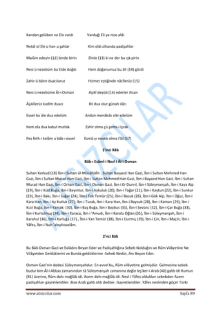  
www.atsizcilar.com  Sayfa 89 
 
 
Kandan gelüben ne Ele vardı               Varduğı Eli ya nice aldı 
 
Netdi ol Ele o han u şahlar                    Kim oldı cihanda padişahlar 
 
Malûm edeyin (12) binde birin             Dinle (13) ki ne der bu ışk pirin 
 
Nesi ü nesebüm bu Elde doğdı             Hem doğanumuz bu âli (14) gördi 
 
Zahir ü bâtın duacılaruz                         Hizmet eştiğinde nâcîlerüz (15) 
 
Nesi ü nesebüme Âl‐i Osman                Aşıkî deyüb (16) ederler ihsan 
 
Âşıkîlerüz kadîm duacı                            Bil dua olur günah ilâcı 
 
Evvel bu âle dua edelüm                    Andan menâkıbı zikr edelüm 
 
Hem ola dua kabul mutlak                 Zahir olma çü şems‐i işrak 
 
Pes feth‐i kelâm u bâb‐ı evvel          Esmâ‐yı neseb olma i'lâl (17) 
 
1'inci Bâb 
 
Bâb‐ı Esâmî‐i Nesl‐i Âl‐i Osman 
 
Sultan Korkud (18) İbn‐i Sultan ül‐Mücâhidîn . Sultan Bayazıd Han Gazi, İbn‐i Sultan Mehmed Han 
Gazi, İbn‐i Sultan Murad Han Gazi, İbn‐i Sultan Mehmed Han Gazi, İbn‐i Bayazıd Han Gazi, İbn‐i Sultan 
Murad Han Gazi, İbn‐i Orhan Gazi, İbn‐i Osman Gazi, İbn‐i Er Dunrıl, İbn‐i Süleymanşah, İbn‐i Kaya Alp 
(19), İbn‐i Kızıl Buğa, ibn‐î Bayıntur, İbn‐i Aykuluk (20), İbn‐i Toğar (21), İbn‐i Kaytun (22), İbn‐i Sunkur 
(23), İbn‐i Bakı, İbn‐i Suğar (24), İbn‐i Tok Temür (25), İbn‐i Basuk (26), İbn‐i Gök Alp, İbn‐i Oğuz, İbn‐i 
Kara Han, İbn‐i Ay Kutluk (27), İbn‐i Tuzak, İbn‐i Kara Han, İbn‐i Baysub (28), İbn‐i Kamarı (29), İbn‐i 
Kızıl Buğa, İbn‐i Yamak: (30), İbn‐i Baş Buğa, İbn‐i Baybus (31), İbn‐i Sevünc (32), İbn‐i Çar Buğa (33), 
İbn‐i Kurtulmuş (34), İbn‐i Karaca, İbn‐i 'Amudı, İbn‐i Karalu Oğlan (35), İbn‐i Süleymanşah, İbn‐i 
Karahul (36), İbn‐i Karluğa (37)., İbn‐i Yan Temür (38), İbn‐i Durmış (39), İbn‐i Çin, İbn‐i Maçin, İbn‐i 
Yâfes, İbn‐i Nuh 'aleyhisselâm. 
 
2'nci Bâb 
 
Bu Bâb Osman Gazi ve Evlâdını Beyan Eder ve Padişahlığına Sebeb Nolduğını ve Rûm Vilâyetine Ne 
Vilâyetden Geldüklerini ve Bunda geldüklerine ‐Seheb Nedür, Anı Beyan Eder. 
 
Osman Gazi'nin dedesi Süleymanşahdur. En evvel bu, Rûm vilâyetine gelmişdür. Gelmesine sebeb 
budur kim Âl‐i Abbas zamanından tâ Süleymanşah zamanına değin leş'ker‐i Arab (40) galib idi Rumun 
(41) üzerine, Rûm dahı mağlûb idi. Acem dahı mağlûb idi. Nesl‐i Yâfes oldukları sebebden Acem 
padişahları gayretlendiler. Bize Arab galib oldı dediler. Gayretlendiler. Yâfes neslinden göçer Türki 
 
