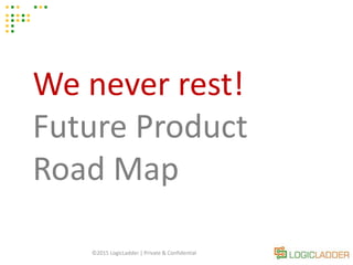 ©2015 LogicLadder | Private & Confidential
We never rest!
Future Product
Road Map
 
