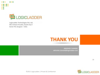 ©2015 LogicLadder | Private & Confidential
38
THANK YOU
LogicLadder Technologies Pvt. Ltd.
401 Unitech Arcadia, South City II
Sector 49, Gurgaon - India
ABHISHEK CHANDEL
abhishek.chandel@logicladder.com
 