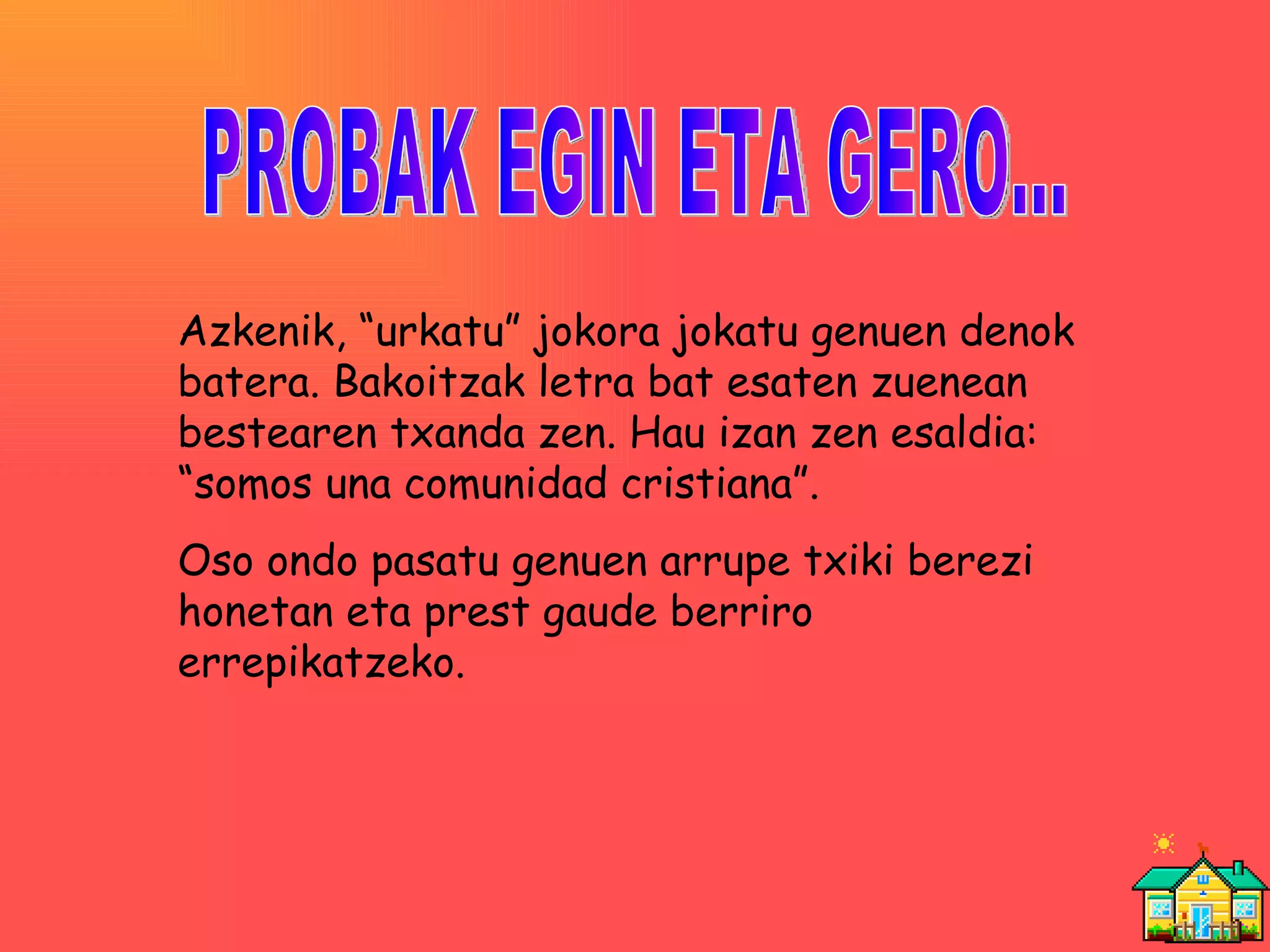 PROBAK EGIN ETA GERO... Azkenik, “urkatu” jokora jokatu genuen denok batera. Bakoitzak letra bat esaten zuenean bestearen txanda zen. Hau izan zen esaldia: “somos una comunidad cristiana”. Oso ondo pasatu genuen arrupe txiki berezi honetan eta prest gaude berriro errepikatzeko. 