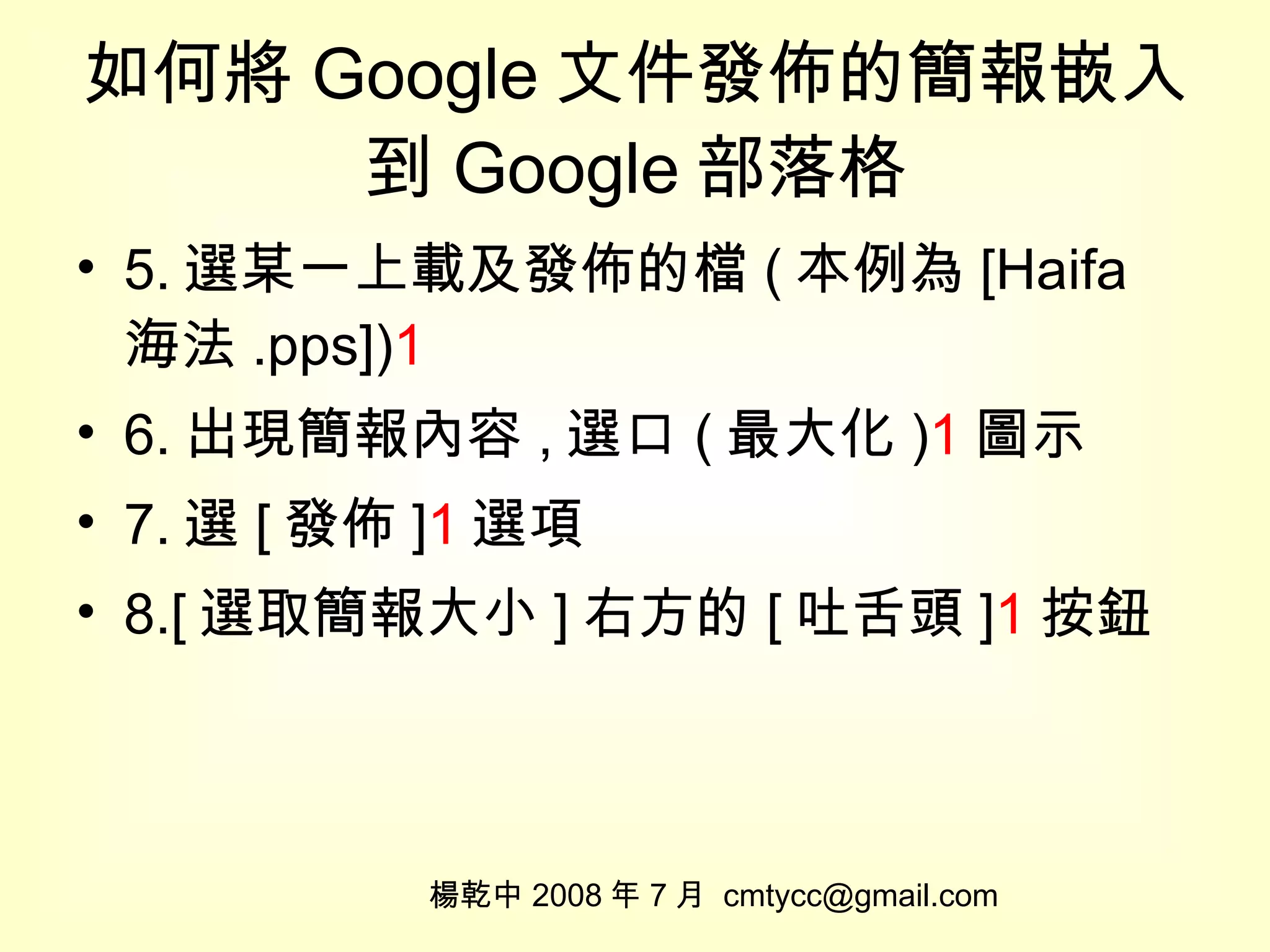 如何將 Google 文件發佈的簡報嵌入到 Google 部落格 5. 選某一上載及發佈的檔 ( 本例為 [Haifa 海法 .pps]) 1 6. 出現簡報內容 , 選口 ( 最大化 ) 1 圖示 7. 選 [ 發佈 ] 1 選項 8.[ 選取簡報大小 ] 右方的 [ 吐舌頭 ] 1 按鈕 楊乾中 2008 年 7 月  [email_address] 