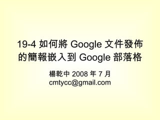 19-4 如何將 Google 文件發佈的簡報嵌入到 Google 部落格 楊乾中 2008 年 7 月  [email_address] 
