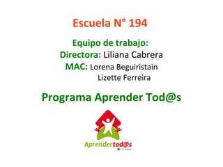Escuela N° 194
Equipo de trabajo:
Directora: Liliana Cabrera
MAC: Lorena Beguiristain
Lizette Ferreira
Programa Aprender Tod@s
 