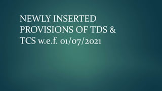 NEWLY INSERTED
PROVISIONS OF TDS &
TCS w.e.f. 01/07/2021
 