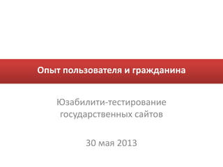 Опыт пользователя и гражданина
Юзабилити-тестирование
государственных сайтов
30 мая 2013
 