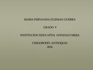 MARIA FERNANDA GUZMAN GUERRA
GRADO 9
INSTITUCION EDUCATIVA GONZALO MEJIA
CHIGORODÓ- ANTIOQUIA
2016
 