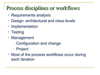 Process disciplines or workflowsProcess disciplines or workflows
• Requirements analysis
• Design: architectural and class levels
• Implementation
• Testing
• Management
– Configuration and change
– Project
• Most of the process workflows occur during
each iteration
 