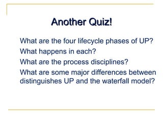 Another Quiz!Another Quiz!
What are the four lifecycle phases of UP?
What happens in each?
What are the process disciplines?
What are some major differences between
distinguishes UP and the waterfall model?
 