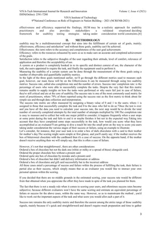 VIVA-Tech International Journal for Research and Innovation Volume 1, Issue 4 (2021)
ISSN(Online): 2581-7280
VIVA Institute of Technology
9th
National Conference on Role of Engineers in Nation Building – 2021 (NCRENB-2021)
3
effectiveness and efficiency. supported the findings, HUM may be a realistic approach for usability
practitioners and also provides stakeholders a validated situational deciding
framework for usability testing strategies taking under consideration world constraints.[6]
II. METHODOLOGY
usability may be a multidimensional concept that aims into the fulfillment of certain set of goals, mainly;
effectiveness, efficiency and satisfaction” and without these goals, usability can't be achieved.
Effectiveness: this term refers to the accuracy and completeness of the user goal achievement.
Efficiency: refers to the resources exhausted by users so as to make sure an accurate and completed achievement
of the goals.
Satisfaction refers to the subjective thoughts of the user regarding their attitude, level of comfort, relevance of
application and therefore the acceptability of use.
A system or a product is completely hooked in to its specific and distinct context of use, the character of the
task, the users appointed to require the task, and finally the equipment used to perform it.
Measuring the usability of a certain system can be done through the measurement of the three goals using a
number of observable and quantifiable usability metrics.
In the light of the three goals mentioned earlier, we’ll go through the different metrics used to measure each
goal, however, our main focus will be on the Effectiveness It can be measured through using two usability
metrics: Success rate, called also completion rate and the number of errors .Success rate/ completion rate: is the
percentage of users who were able to successfully complete the tasks. Despite the very fact that this metric
remains unable to supply insights on how the tasks were performed or why users fail just in case of failure,
they're still critical and are at the core of usability.The success rate is one of the most commonly used metric for
most of practitioners, where 79% of them reported using the success rate as the first metric to think about for
simple use and through data collection and interpretation.
The success rate metric are often measured by assigning a binary value of 0 and 1 to the users; where 1 is
assigned to those that successfully complete the task and 0 to the ones who fail to do so.”Once the test is over
and you have all the data you need to calculate your success rate, the next step would be to divide the total
number of correctly completed attempts by the total number of attempts multiplied by 100.The completion rate
is easy to measure and to collect but with one major pitfall to consider; it happens frequently when a user stops
at some point during the task and fails to end it or maybe finishes it but not in the expected way.Taking into
account that they have completed some steps successfully in the task, how would you score what they have
accomplished as an evaluator?I am getting to dive a touch bit into the small print on the way to score you users
taking under consideration the various stages of their success or failure, using an example to illustrate.
Let’s consider, for instance, that your user task is to order a box of dark chocolates with a card to their mother
for mother’s day.The scoring might seem simple at first glance, and you'll easily say; if the mother receives the
box of bittersweet chocolate with the cardboard then it's a case of success. On the opposite hand, if the mother
doesn't receive anything then we will simply say, that this is often a case of failure.
However, it’s not that straightforward , there are other considerations:
Ordered a box of chocolate but not the dark one (white or milky or a spread of these) alongside card.
Ordered the proper chocolate box without a present card
Ordered quite one box of chocolate by mistake and a present card
Ordered a box of chocolate but didn’t add delivery information or address
Ordered a box of chocolates and gift card successfully but to the incorrect address
All these cases entail a percentage of success and failure within the process of fulfilling the task, their failure is
partial also as their success, which simply means that as an evaluator you would like to interact your own
personal opinion within the scoring.
If you decided that there are no middle grounds in the estimated scoring, your success rate would be different
from that obtained when you appreciate the effort they have made in spite of the task you planned for them.
The fact that there is not a steady rule when it comes to scoring your users, and oftentimes success rates become
subjective; because different evaluators won’t have the same scoring and estimate an equivalent percentage of
failure or success for the above cases, within the same way. However, so as to mainstream the method , you'd
like to work out the important aspects of the task and what score you would allot each a part of it.
Success rate remains the only usability metric and therefore the easiest among the entire range of those usability
signals, mainly because it’s quick and straightforward and doesn't require much preparation and time to gather
 