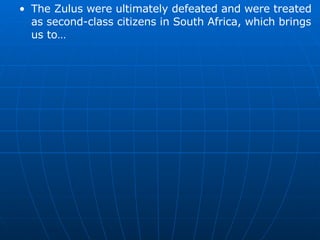 The Zulus were ultimately defeated and were treated as second-class citizens in South Africa, which brings us to… 