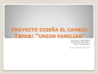 PROYECTO DISEÑA EL CAMBIO
 Tema: “UNION FAMILIAR”
                    ESCUELA PRIMARIA
                  “ AGUSTIN MELGAR “
                      Turno Vespertino
                   CICLO ESCOLAR 2011-2012
 