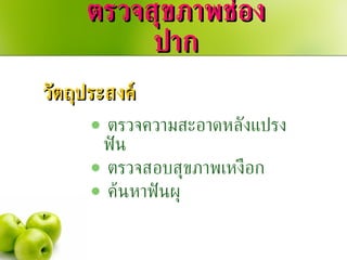 ตรวจสุขภาพช่องปาก ตรวจความสะอาดหลังแปรงฟัน ตรวจสอบสุขภาพเหงือก ค้นหาฟันผุ วัตถุประสงค์ 