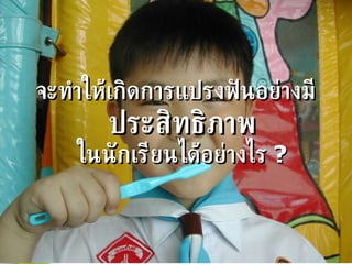 จะทำให้เกิดการแปรงฟันอย่างมี ประสิทธิภาพ ในนักเรียนได้อย่างไร   ? 