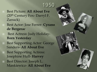 1950<br />Best Picture: All About Eve (20th Century Fox- Darryl F. Zanuck)<br />Best Actor: Jose Ferrer- Cyrano de Bergera...