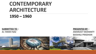 CONTEMPORARY
ARCHITECTURE
1950 – 1960
PRESENTED BY –
AMARJEET MOHANTY
BAISHALI PRADHAN
SUBMITTED TO –
Ar. FARAH NAZ
 