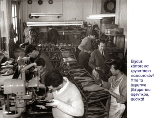 Είχαμε
κάποτε και
εργοστάσια
παπουτσιών!
Υπό το
άγρυπνο
βλέμμα του
αφεντικού,
φυσικά!
 