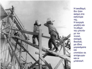 Η οικοδομή
δεν ήταν
ακόμη στα
καλύτερα
της.
Η ανεργία
μεγάλη και
το ρίξιμο
του μπετόν
με τον
τενεκέ,
σκληρή
δουλειά,
μα έδινε
μεροκάματα
και
επιπλέον σε
απέφευγαν
και οι
μπάτσοι!!.
 