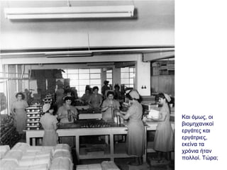 Και όμως, οι
βιομηχανικοί
εργάτες και
εργάτριες,
εκείνα τα
χρόνια ήταν
πολλοί. Τώρα;
 