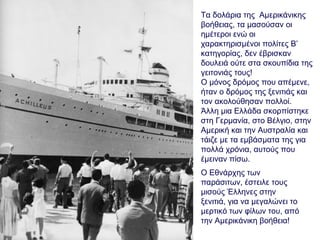 Τα δολάρια της Αμερικάνικης
βοήθειας, τα μασούσαν οι
ημέτεροι ενώ οι
χαρακτηρισμένοι πολίτες Β’
κατηγορίας, δεν έβρισκαν
δουλειά ούτε στα σκουπίδια της
γειτονιάς τους!
Ο μόνος δρόμος που απέμενε,
ήταν ο δρόμος της ξενιτιάς και
τον ακολούθησαν πολλοί.
Άλλη μια Ελλάδα σκορπίστηκε
στη Γερμανία, στο Βέλγιο, στην
Αμερική και την Αυστραλία και
τάιζε με τα εμβάσματα της για
πολλά χρόνια, αυτούς που
έμειναν πίσω.
Ο Εθνάρχης των
παράσιτων, έστειλε τους
μισούς Έλληνες στην
ξενιτιά, για να μεγαλώνει το
μερτικό των φίλων του, από
την Αμερικάνικη βοήθεια!
 