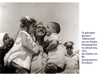 Οι φαντάροι
φεύγουν
"εθελοντικά"
για την Κορέα.
Αποχαιρετούν
τις οικογένειες
τους.
Δεν ξέρουν αν
θα
ξαναγυρίσουν.
Ελπίζουν!
 