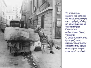 Το κατάστημα
έκλεισε. Για καλό και
για κακό, αναρτήθηκε
και ο αριθμός αδείας,
μη μπλέξουμε και με
τα δικαστήρια!
Όσο για την
ορθογραφία; Ποιος
νοιάζεται;
Ο μικροπωλητής που
ξεκουράζεται ή
κάποιος ταλαίπωρος
διαβάτης που βρήκε
αποκούμπι, παίρνει
έναν μικρό υπνάκο!
 