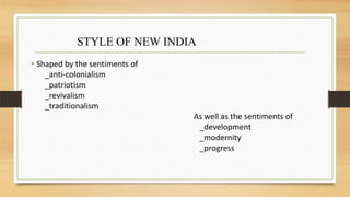 • Shaped by the sentiments of
_anti-colonialism
_patriotism
_revivalism
_traditionalism
As well as the sentiments of
_development
_modernity
_progress
STYLE OF NEW INDIA
 