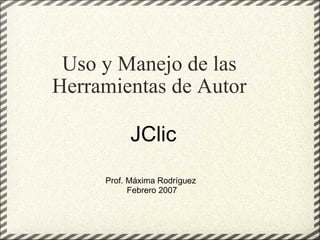 Uso y Manejo de las Herramientas de Autor JClic   Prof. Máxima Rodríguez  Febrero 2007 