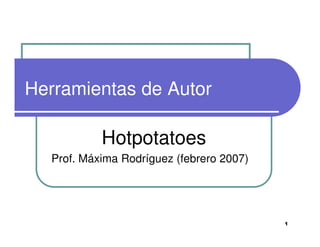 Herramientas de Autor

           Hotpotatoes
  Prof. Máxima Rodríguez (febrero 2007)




                                          1
 