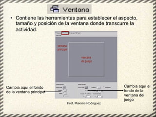 Contiene las herramientas para establecer el aspecto, tamaño y posición de la ventana donde transcurre la actividad.   Prof. Máxima Rodríguez Cambia aquí el fondo de la ventana principal Cambia aquí el fondo de la ventana del juego 